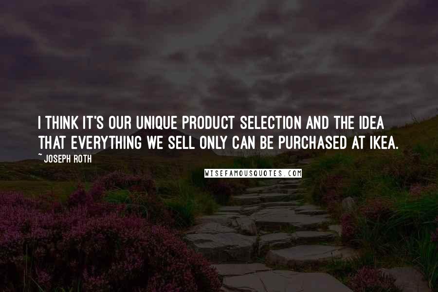 Joseph Roth quotes: I think it's our unique product selection and the idea that everything we sell only can be purchased at Ikea.