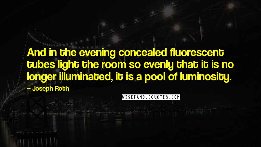 Joseph Roth quotes: And in the evening concealed fluorescent tubes light the room so evenly that it is no longer illuminated, it is a pool of luminosity.