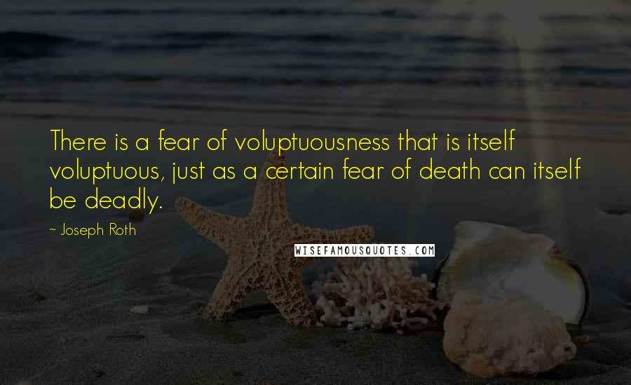 Joseph Roth quotes: There is a fear of voluptuousness that is itself voluptuous, just as a certain fear of death can itself be deadly.