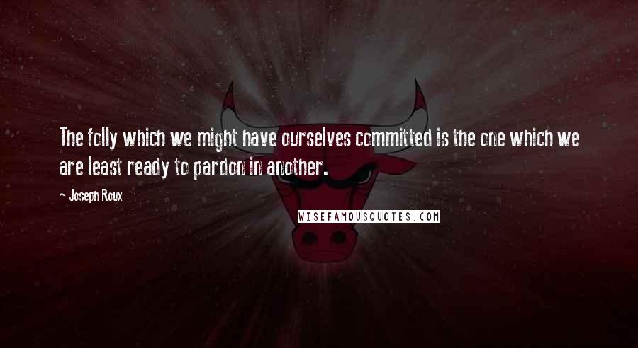 Joseph Roux quotes: The folly which we might have ourselves committed is the one which we are least ready to pardon in another.