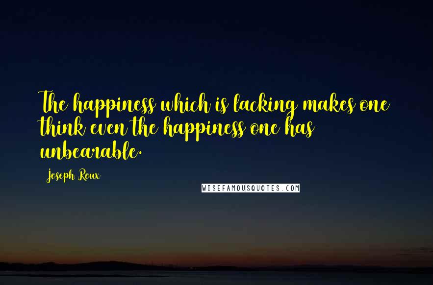 Joseph Roux quotes: The happiness which is lacking makes one think even the happiness one has unbearable.