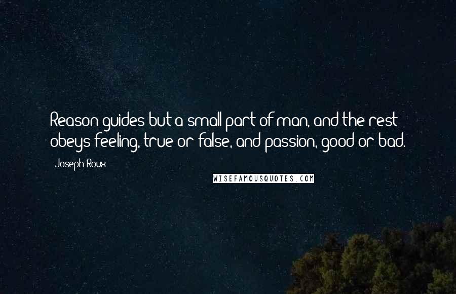 Joseph Roux quotes: Reason guides but a small part of man, and the rest obeys feeling, true or false, and passion, good or bad. Joseph Roux quotes: Reason guides but a small part of man, and the rest obeys feeling, true or false, and passion, good or bad.