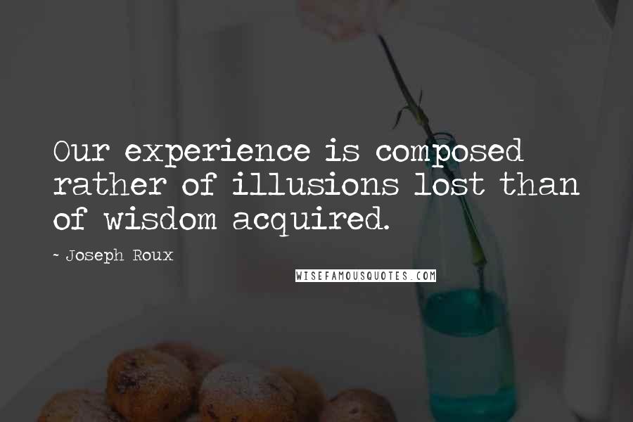 Joseph Roux quotes: Our experience is composed rather of illusions lost than of wisdom acquired.