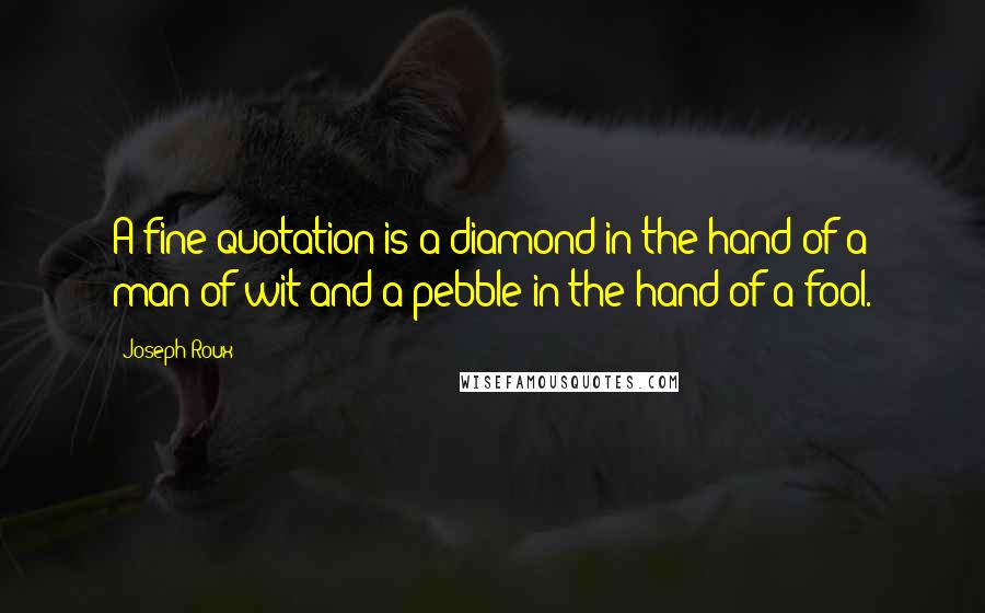 Joseph Roux quotes: A fine quotation is a diamond in the hand of a man of wit and a pebble in the hand of a fool.
