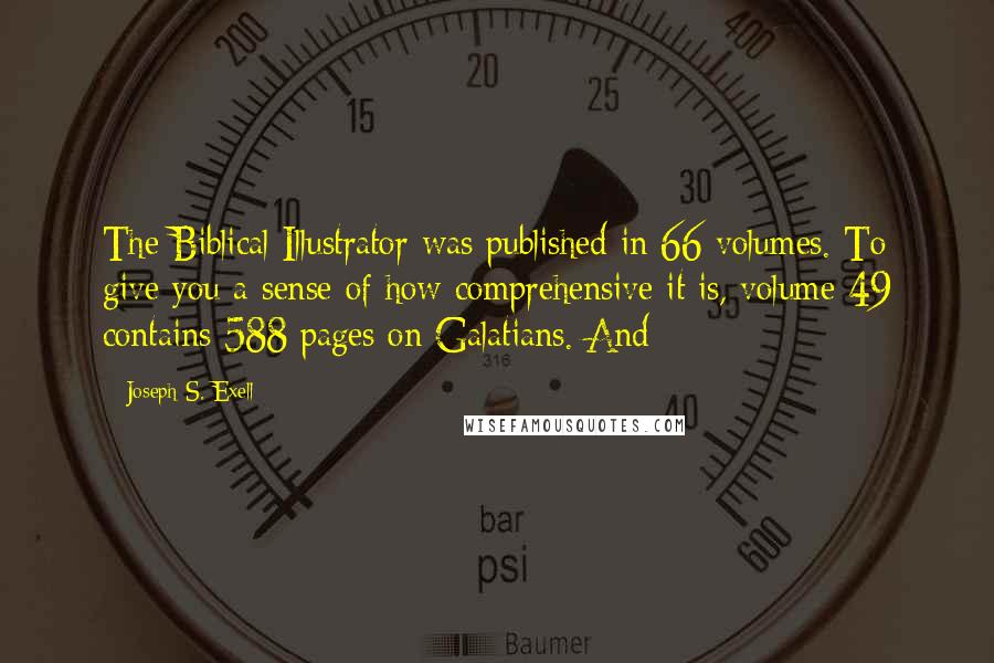 Joseph S. Exell quotes: The Biblical Illustrator was published in 66 volumes. To give you a sense of how comprehensive it is, volume 49 contains 588 pages on Galatians. And