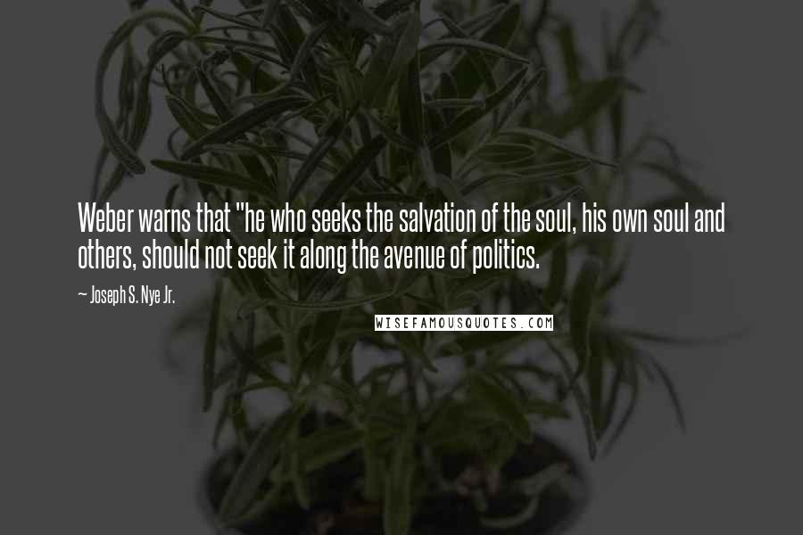 Joseph S. Nye Jr. quotes: Weber warns that "he who seeks the salvation of the soul, his own soul and others, should not seek it along the avenue of politics.