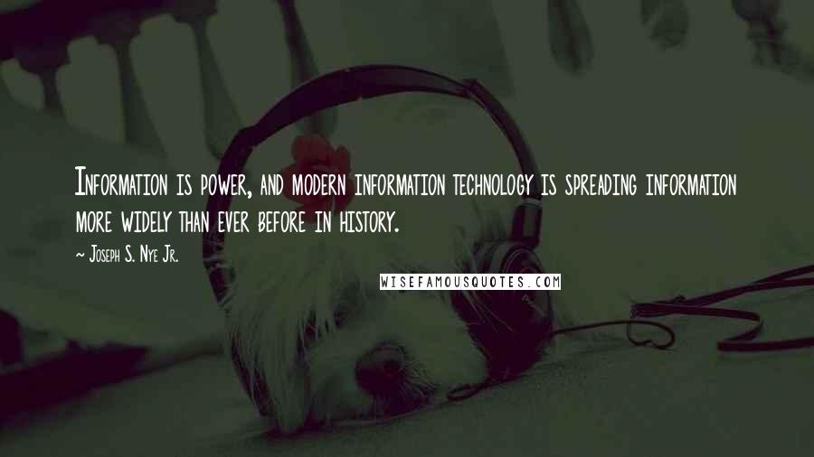 Joseph S. Nye Jr. quotes: Information is power, and modern information technology is spreading information more widely than ever before in history. Joseph S. Nye Jr. quotes: Information is power, and modern information technology is spreading information more widely than ever before in history.