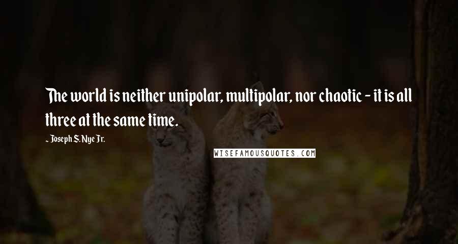 Joseph S. Nye Jr. quotes: The world is neither unipolar, multipolar, nor chaotic - it is all three at the same time.
