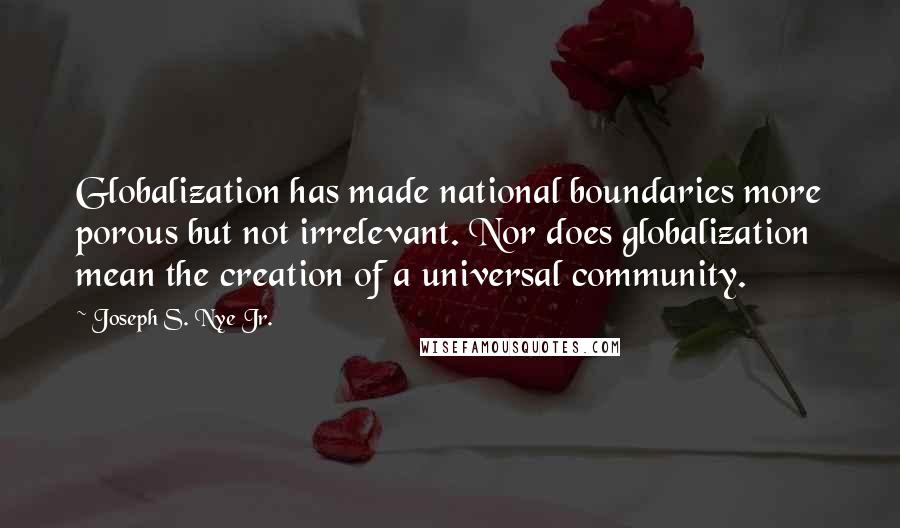 Joseph S. Nye Jr. quotes: Globalization has made national boundaries more porous but not irrelevant. Nor does globalization mean the creation of a universal community. Joseph S. Nye Jr. quotes: Globalization has made national boundaries more porous but not irrelevant. Nor does globalization mean the creation of a universal community.