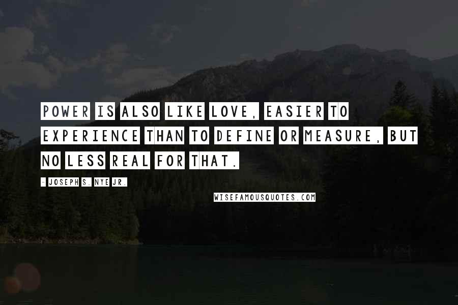 Joseph S. Nye Jr. quotes: Power is also like love, easier to experience than to define or measure, but no less real for that.