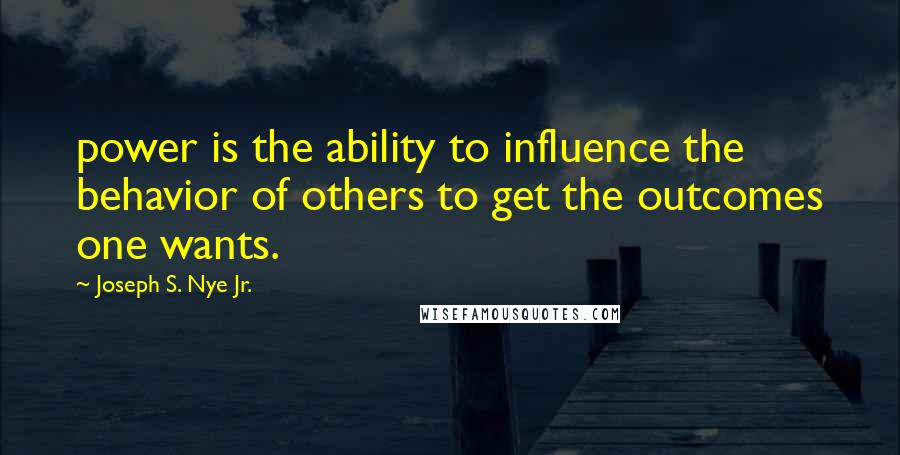 Joseph S. Nye Jr. quotes: power is the ability to influence the behavior of others to get the outcomes one wants. Joseph S. Nye Jr. quotes: power is the ability to influence the behavior of others to get the outcomes one wants.