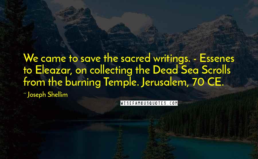 Joseph Shellim quotes: We came to save the sacred writings. - Essenes to Eleazar, on collecting the Dead Sea Scrolls from the burning Temple. Jerusalem, 70 CE.