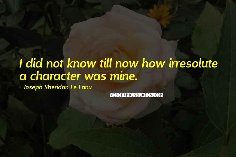 Joseph Sheridan Le Fanu quotes: I did not know till now how irresolute a character was mine.