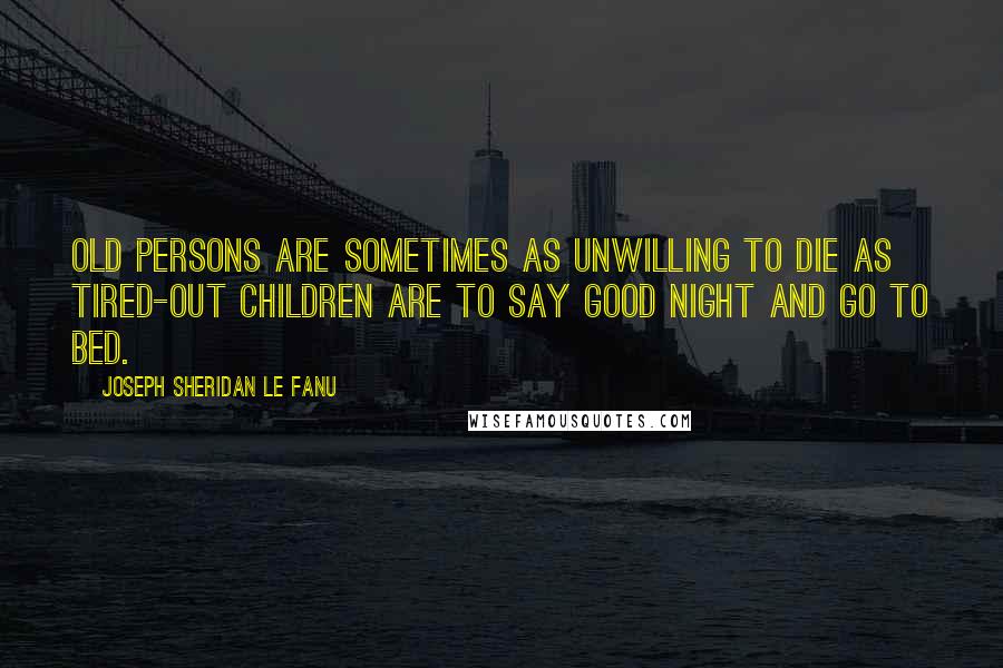 Joseph Sheridan Le Fanu quotes: Old persons are sometimes as unwilling to die as tired-out children are to say good night and go to bed.