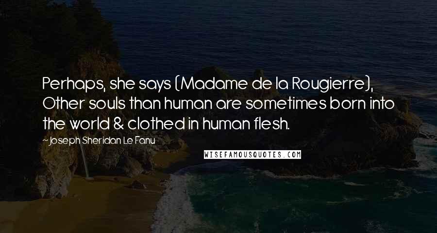 Joseph Sheridan Le Fanu quotes: Perhaps, she says (Madame de la Rougierre), Other souls than human are sometimes born into the world & clothed in human flesh.