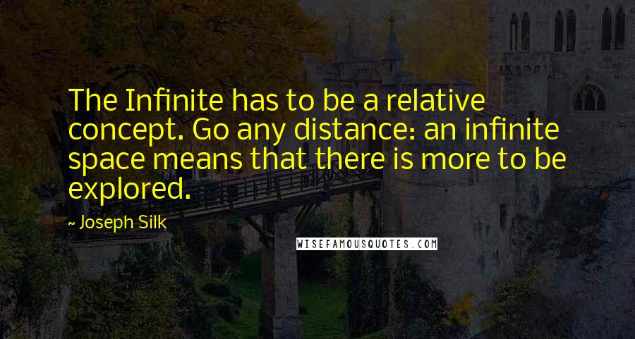 Joseph Silk quotes: The Infinite has to be a relative concept. Go any distance: an infinite space means that there is more to be explored. Joseph Silk quotes: The Infinite has to be a relative concept. Go any distance: an infinite space means that there is more to be explored.