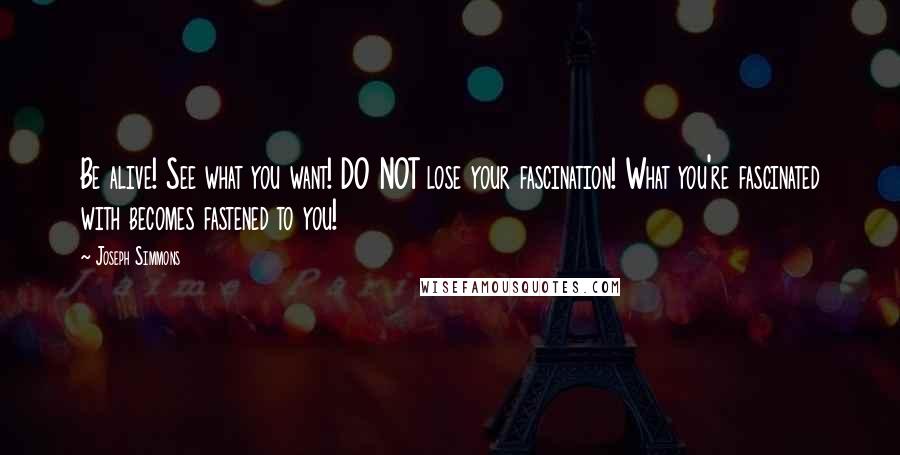 Joseph Simmons quotes: Be alive! See what you want! DO NOT lose your fascination! What you're fascinated with becomes fastened to you!