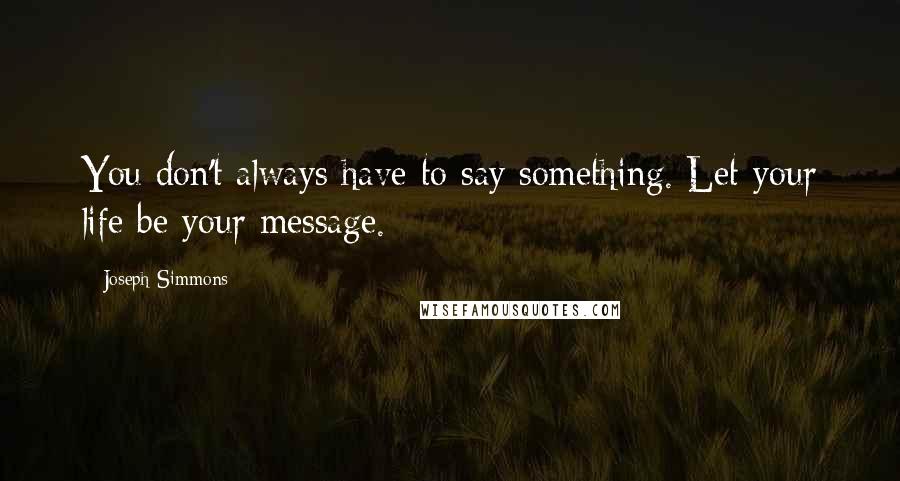 Joseph Simmons quotes: You don't always have to say something. Let your life be your message.