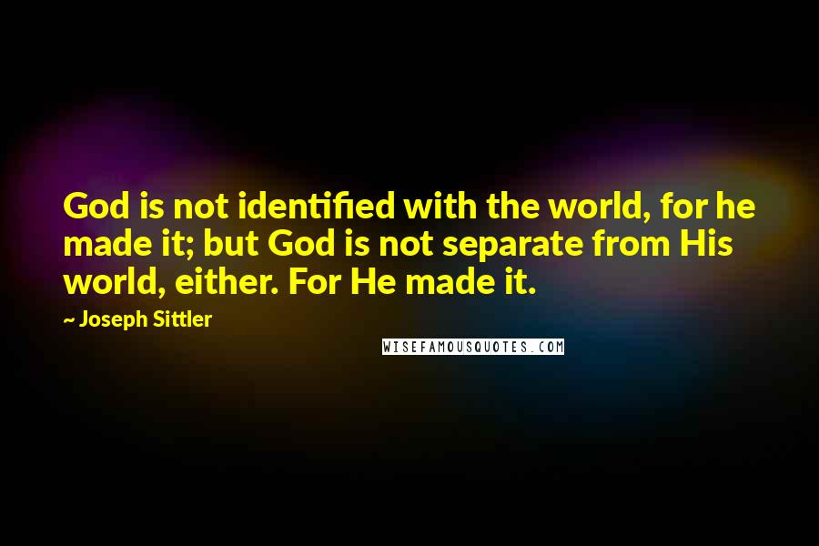 Joseph Sittler quotes: God is not identified with the world, for he made it; but God is not separate from His world, either. For He made it. Joseph Sittler quotes: God is not identified with the world, for he made it; but God is not separate from His world, either. For He made it.