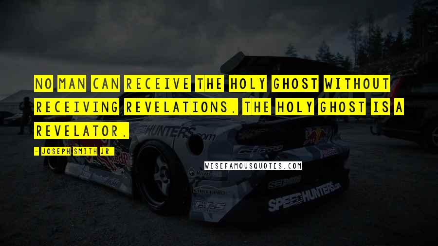 Joseph Smith Jr. quotes: No man can receive the Holy Ghost without receiving revelations. The Holy Ghost is a revelator.