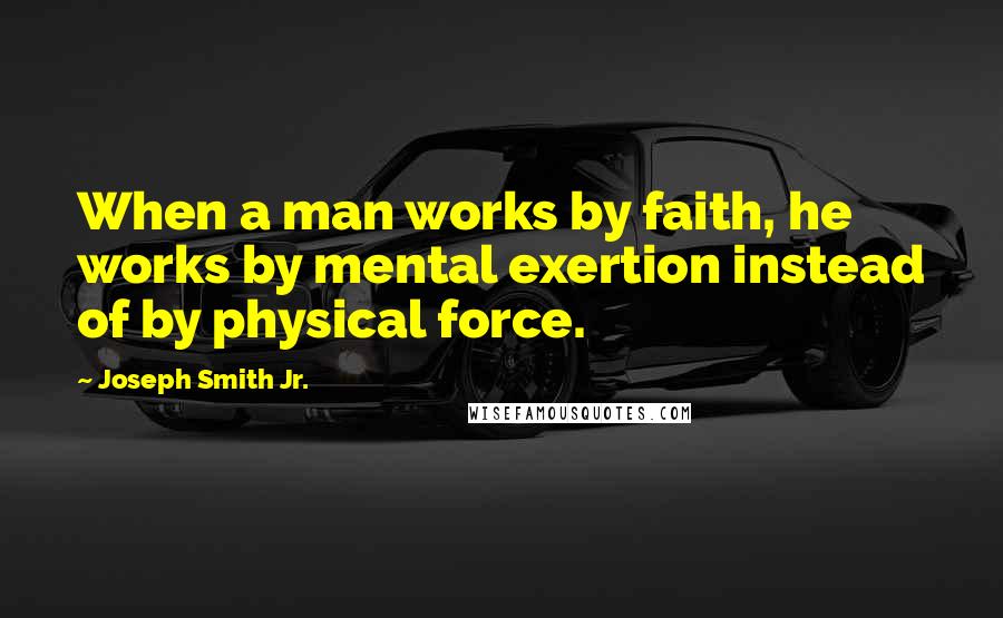 Joseph Smith Jr. quotes: When a man works by faith, he works by mental exertion instead of by physical force.