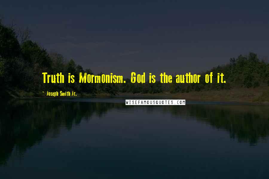 Joseph Smith Jr. quotes: Truth is Mormonism. God is the author of it.