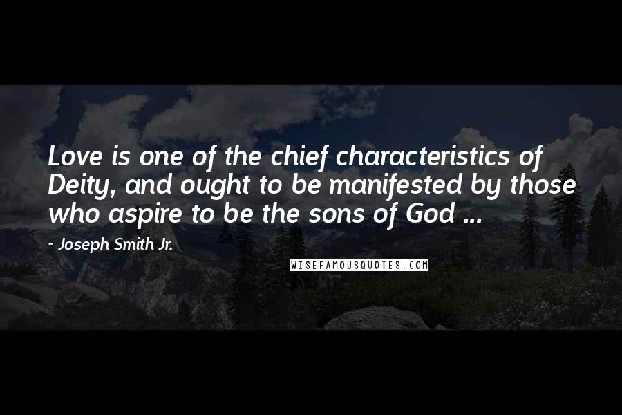 Joseph Smith Jr. quotes: Love is one of the chief characteristics of Deity, and ought to be manifested by those who aspire to be the sons of God ... Joseph Smith Jr. quotes: Love is one of the chief characteristics of Deity, and ought to be manifested by those who aspire to be the sons of God ...