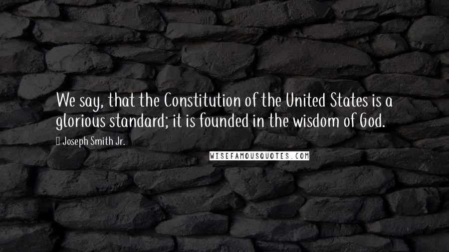 Joseph Smith Jr. quotes: We say, that the Constitution of the United States is a glorious standard; it is founded in the wisdom of God. Joseph Smith Jr. quotes: We say, that the Constitution of the United States is a glorious standard; it is founded in the wisdom of God.
