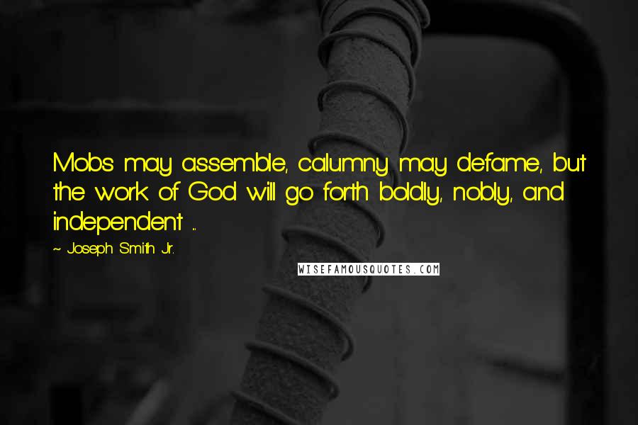 Joseph Smith Jr. quotes: Mobs may assemble, calumny may defame, but the work of God will go forth boldly, nobly, and independent ...