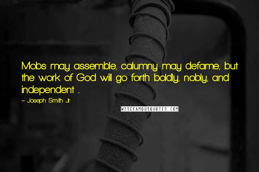 Joseph Smith Jr. quotes: Mobs may assemble, calumny may defame, but the work of God will go forth boldly, nobly, and independent ... Joseph Smith Jr. quotes: Mobs may assemble, calumny may defame, but the work of God will go forth boldly, nobly, and independent ...