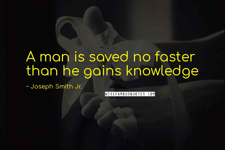 Joseph Smith Jr. quotes: A man is saved no faster than he gains knowledge