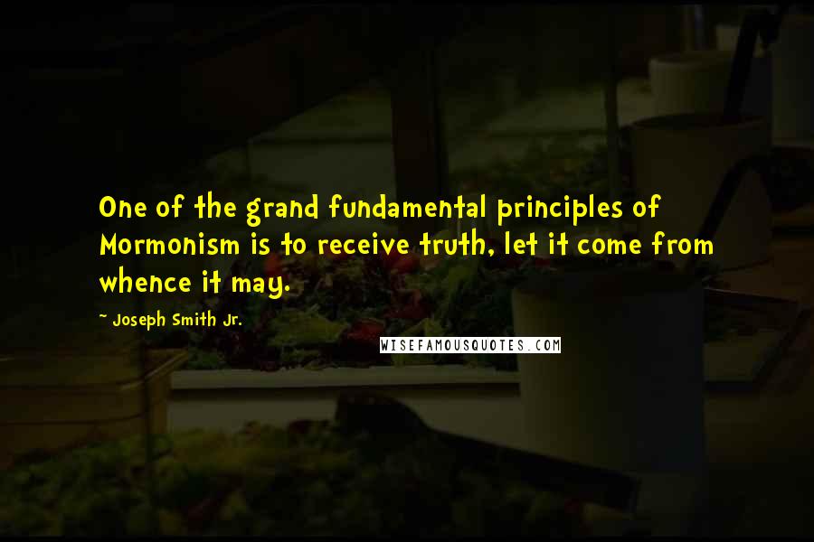 Joseph Smith Jr. quotes: One of the grand fundamental principles of Mormonism is to receive truth, let it come from whence it may.