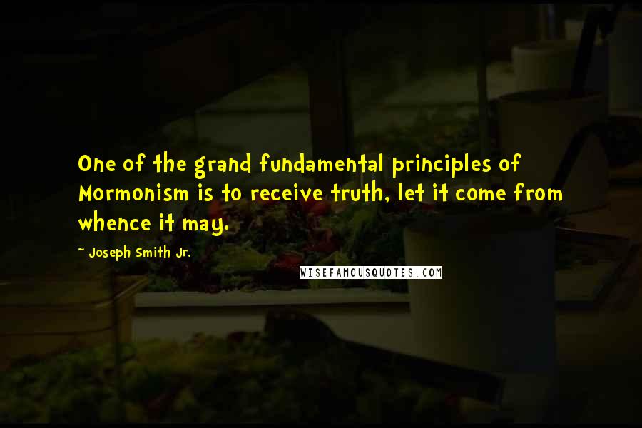 Joseph Smith Jr. quotes: One of the grand fundamental principles of Mormonism is to receive truth, let it come from whence it may. Joseph Smith Jr. quotes: One of the grand fundamental principles of Mormonism is to receive truth, let it come from whence it may.