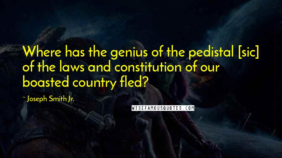 Joseph Smith Jr. quotes: Where has the genius of the pedistal [sic] of the laws and constitution of our boasted country fled?