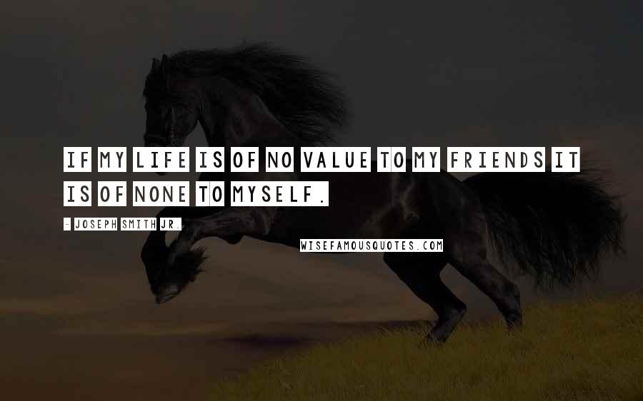 Joseph Smith Jr. quotes: If my life is of no value to my friends it is of none to myself.