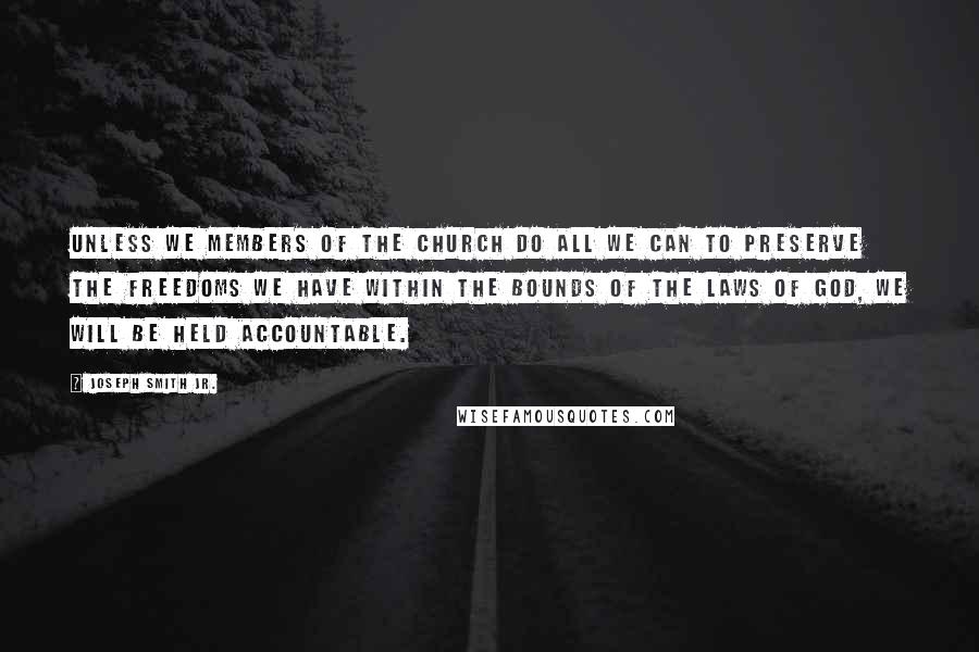Joseph Smith Jr. quotes: Unless we members of the Church do all we can to preserve the freedoms we have within the bounds of the laws of God, we will be held accountable. Joseph Smith Jr. quotes: Unless we members of the Church do all we can to preserve the freedoms we have within the bounds of the laws of God, we will be held accountable.
