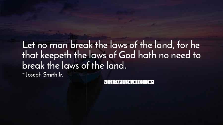 Joseph Smith Jr. quotes: Let no man break the laws of the land, for he that keepeth the laws of God hath no need to break the laws of the land. Joseph Smith Jr. quotes: Let no man break the laws of the land, for he that keepeth the laws of God hath no need to break the laws of the land.