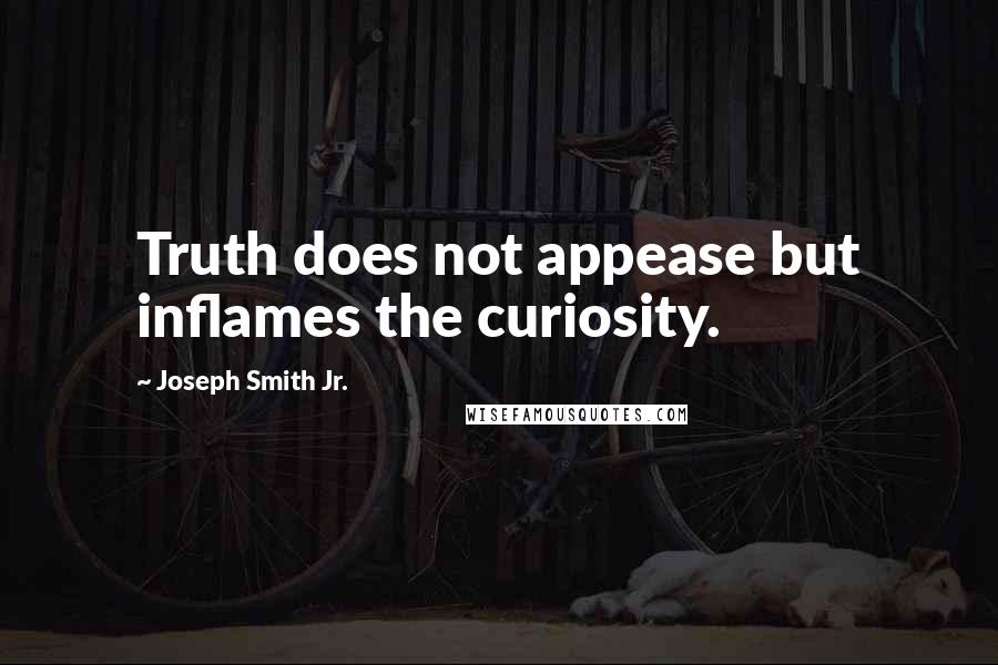 Joseph Smith Jr. quotes: Truth does not appease but inflames the curiosity.