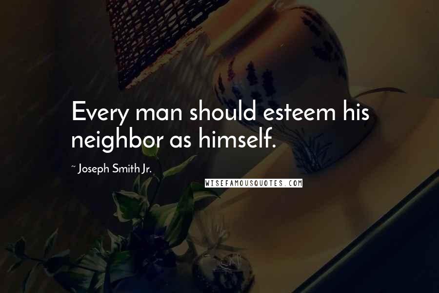 Joseph Smith Jr. quotes: Every man should esteem his neighbor as himself.