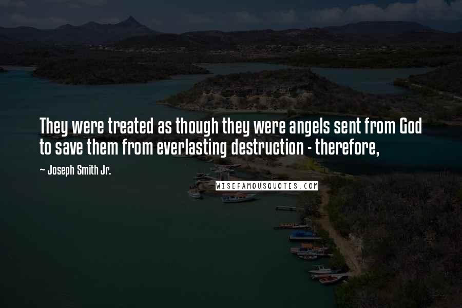 Joseph Smith Jr. quotes: They were treated as though they were angels sent from God to save them from everlasting destruction - therefore, Joseph Smith Jr. quotes: They were treated as though they were angels sent from God to save them from everlasting destruction - therefore,