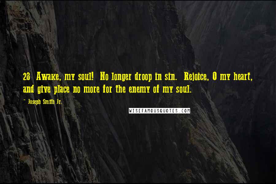 Joseph Smith Jr. quotes: 28 Awake, my soul! No longer droop in sin. Rejoice, O my heart, and give place no more for the enemy of my soul. Joseph Smith Jr. quotes: 28 Awake, my soul! No longer droop in sin. Rejoice, O my heart, and give place no more for the enemy of my soul.