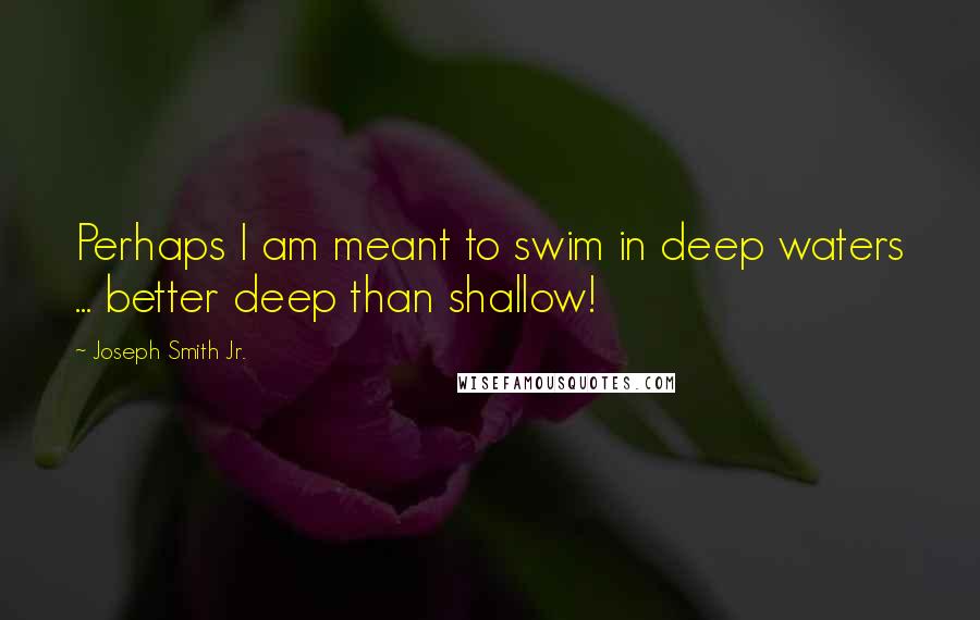 Joseph Smith Jr. quotes: Perhaps I am meant to swim in deep waters ... better deep than shallow!