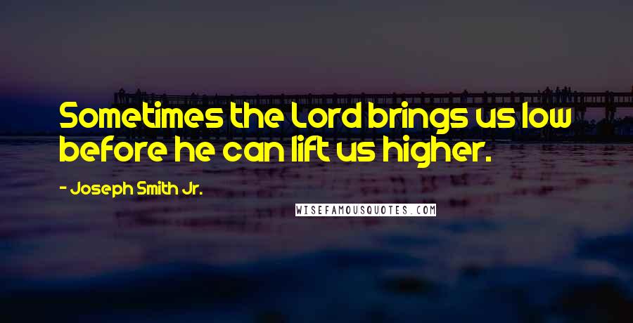 Joseph Smith Jr. quotes: Sometimes the Lord brings us low before he can lift us higher.