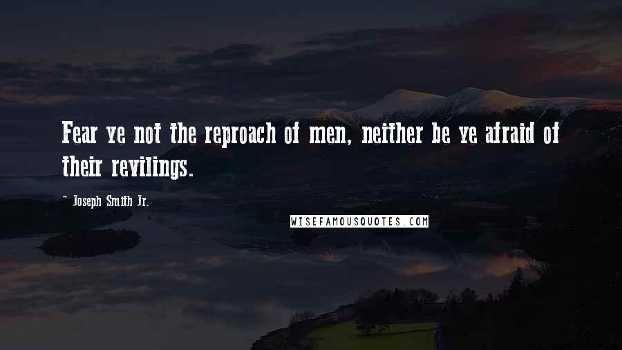 Joseph Smith Jr. quotes: Fear ye not the reproach of men, neither be ye afraid of their revilings.