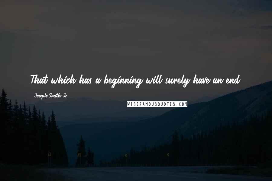 Joseph Smith Jr. quotes: That which has a beginning will surely have an end.