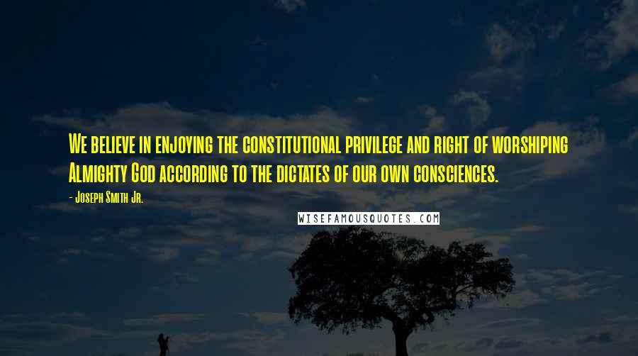 Joseph Smith Jr. quotes: We believe in enjoying the constitutional privilege and right of worshiping Almighty God according to the dictates of our own consciences. Joseph Smith Jr. quotes: We believe in enjoying the constitutional privilege and right of worshiping Almighty God according to the dictates of our own consciences.