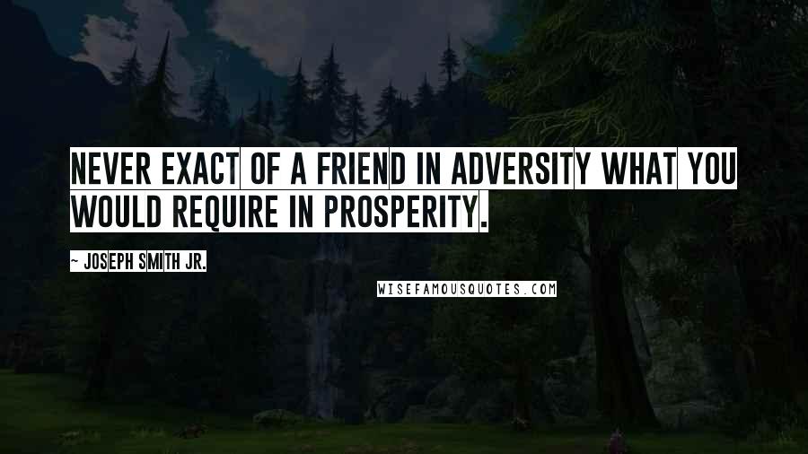 Joseph Smith Jr. quotes: Never exact of a friend in adversity what you would require in prosperity.