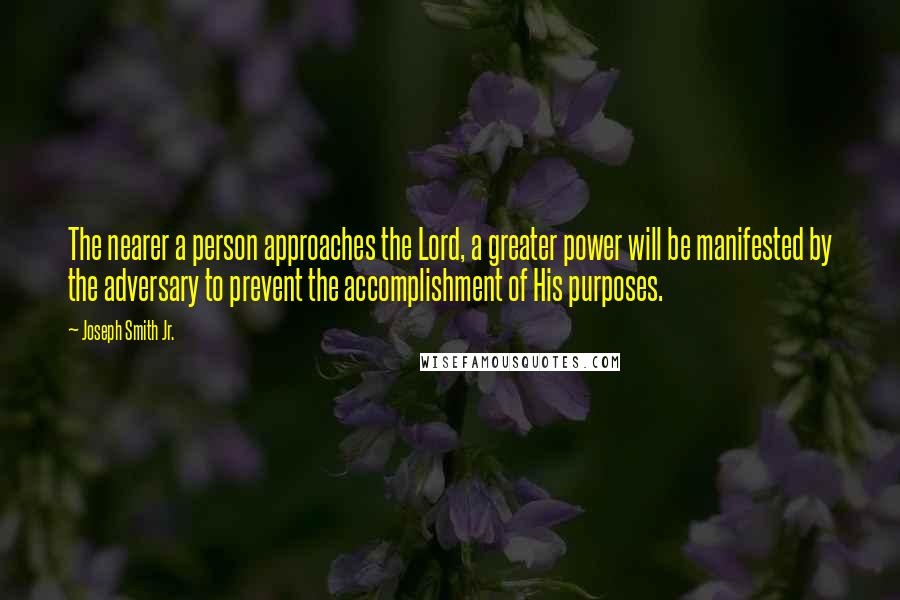 Joseph Smith Jr. quotes: The nearer a person approaches the Lord, a greater power will be manifested by the adversary to prevent the accomplishment of His purposes.
