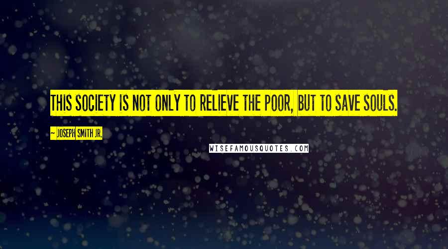 Joseph Smith Jr. quotes: This society is not only to relieve the poor, but to save souls.