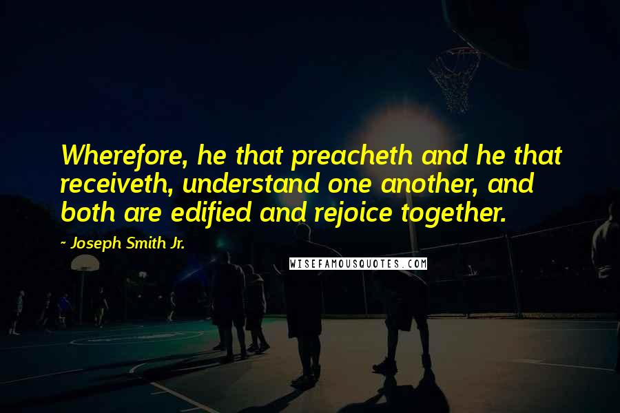 Joseph Smith Jr. quotes: Wherefore, he that preacheth and he that receiveth, understand one another, and both are edified and rejoice together. Joseph Smith Jr. quotes: Wherefore, he that preacheth and he that receiveth, understand one another, and both are edified and rejoice together.
